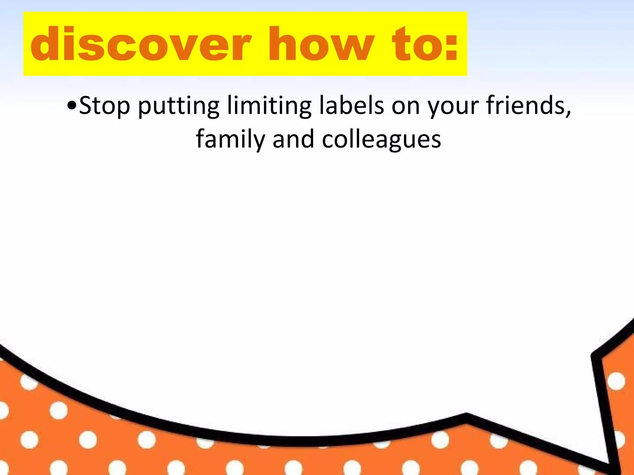 discover how to:
•Stop putting limiting labels on your friends,
family and colleagues
 