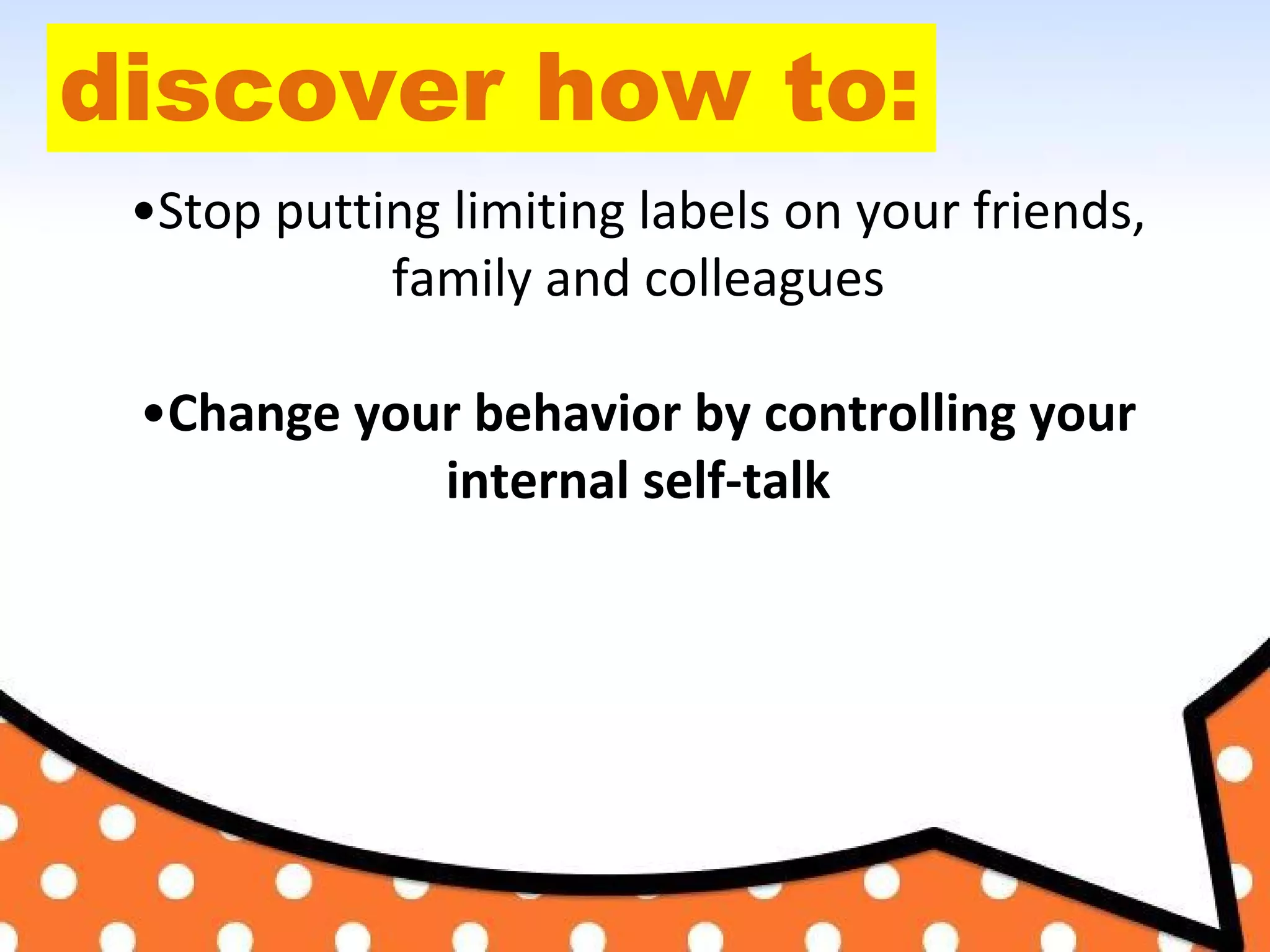 discover how to:
•Stop putting limiting labels on your friends,
family and colleagues
•Change your behavior by controlling your
internal self-talk
 