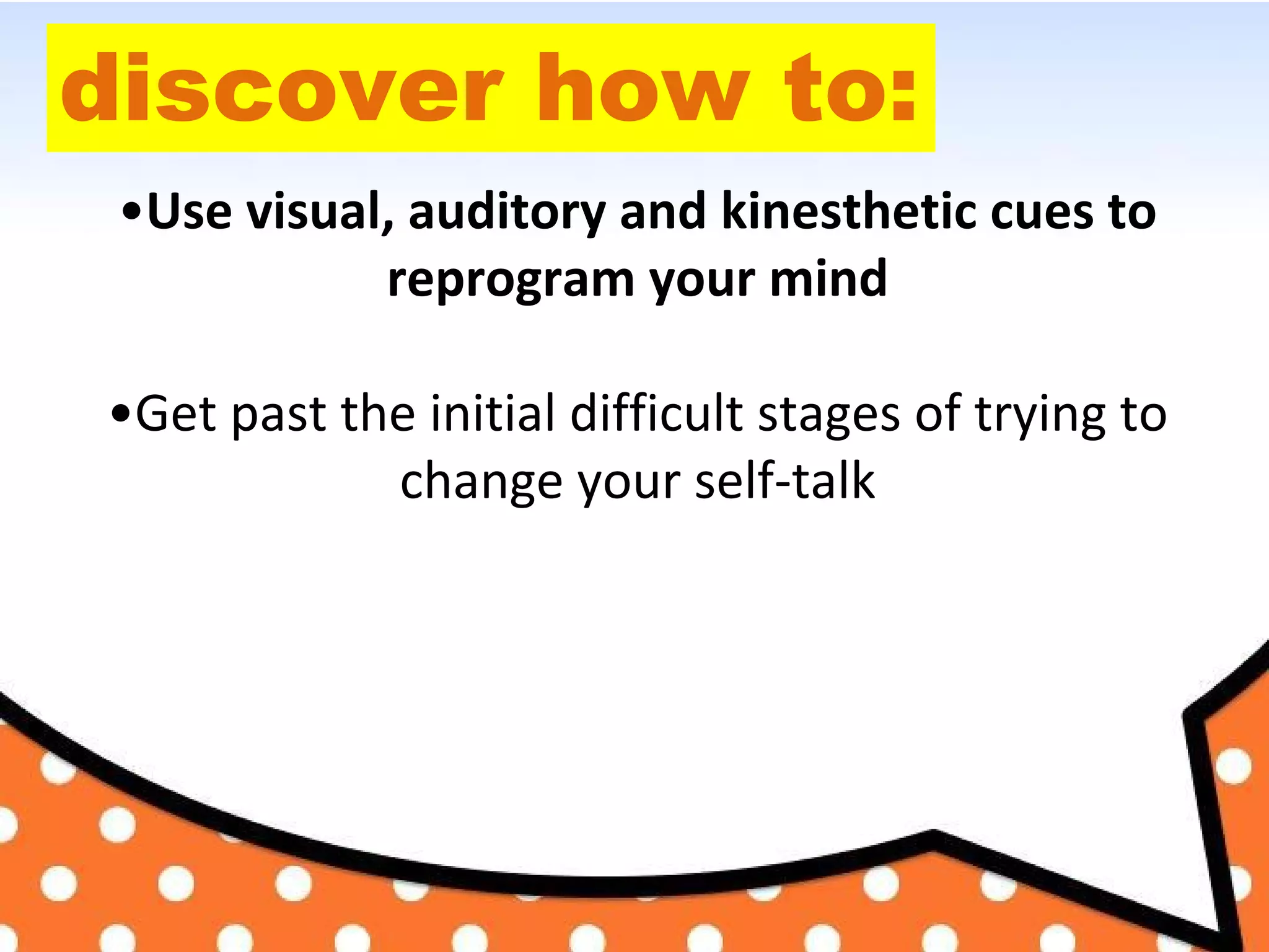 discover how to:
•Use visual, auditory and kinesthetic cues to
reprogram your mind
•Get past the initial difficult stages of trying to
change your self-talk
 