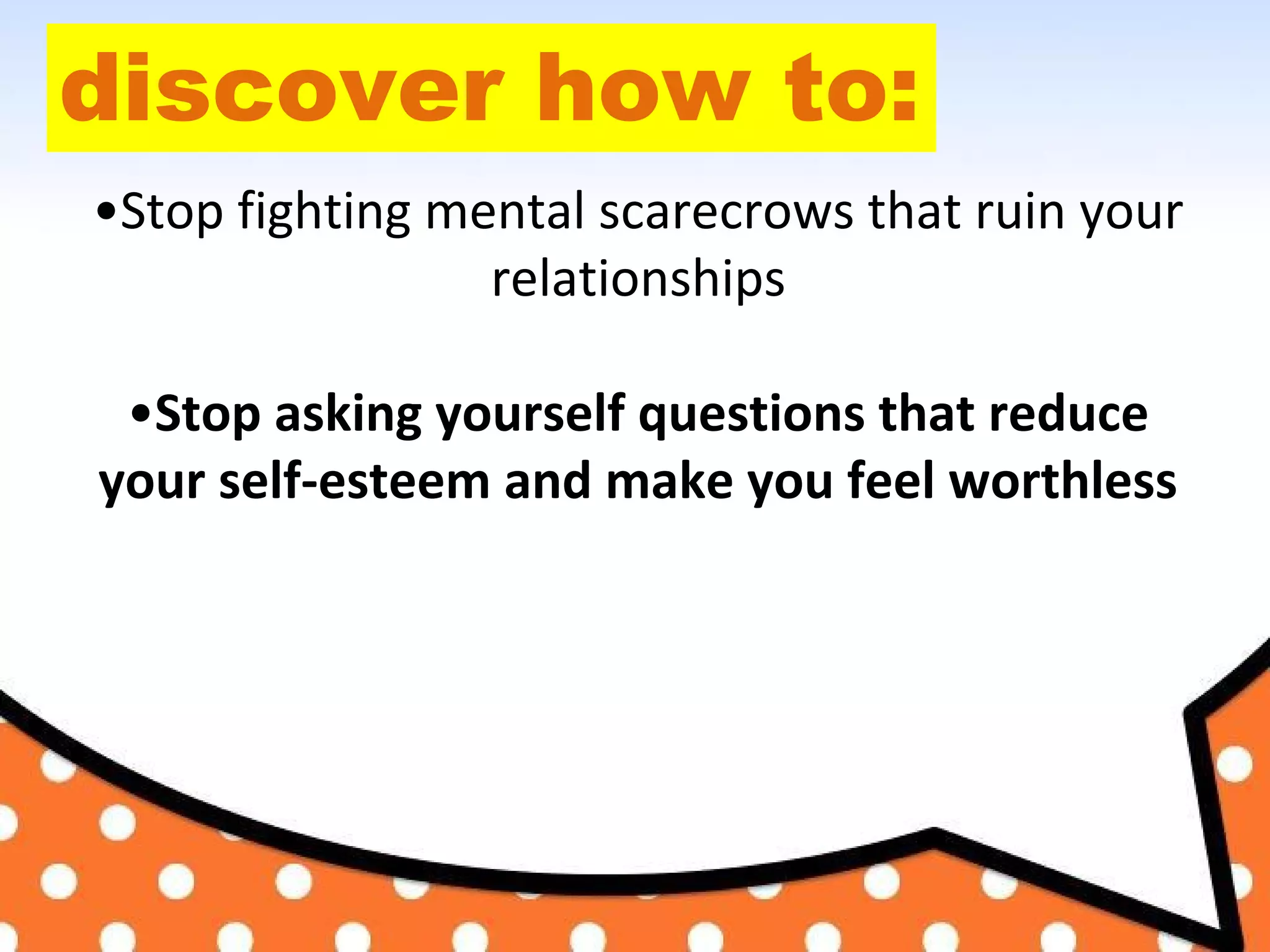 discover how to:
•Stop fighting mental scarecrows that ruin your
relationships
•Stop asking yourself questions that reduce
your self-esteem and make you feel worthless
 