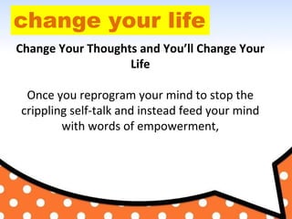 change your life
Change Your Thoughts and You’ll Change Your
Life
Once you reprogram your mind to stop the
crippling self-...