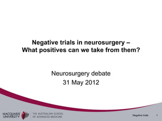 Negative trials in neurosurgery –
What positives can we take from them?


         Neurosurgery debate
            31 May 2012




                                  Negative trials   1
 