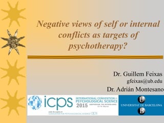 Negative views of self or internal
conflicts as targets of
psychotherapy?
Dr. Guillem Feixas
gfeixas@ub.edu
Dr. Adrián Montesano
 