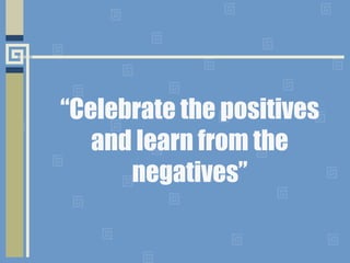 “Celebrate the positives
and learn from the
negatives”
 