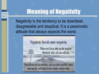Meaning of Negativity
• Negativity is the tendency to be downbeat,
disagreeable and skeptical. It is a pessimistic
attitude that always expects the worst.
•
 