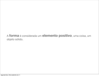 A forma é considerada um elemento   positivo, uma coisa, um
          objeto sólido.




segunda-feira, 26 de setembro de 11
 