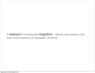 O espaço é considerado negativo - não de uma maneira ruim,
          mas como ausência, ou oposição, da forma.




segunda-feira, 26 de setembro de 11
 