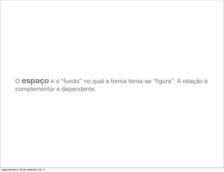 O espaço é o “fundo” no qual a forma torna-se “ﬁgura”. A relação é
          complementar e dependente.




segunda-feira, 26 de setembro de 11
 