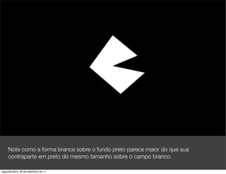 Note como a forma branca sobre o fundo preto parece maior do que sua
     contraparte em preto do mesmo tamanho sobre o campo branco.

segunda-feira, 26 de setembro de 11
 