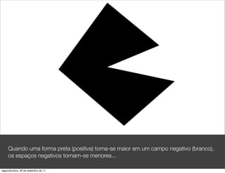 Quando uma forma preta (positiva) torna-se maior em um campo negativo (branco),
     os espaços negativos tornam-se menores...

segunda-feira, 26 de setembro de 11
 