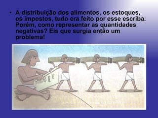 A distribuição dos alimentos, os estoques, os impostos, tudo era feito por esse escriba. Porém, como representar as quantidades negativas? Eis que surgia então um problema! 