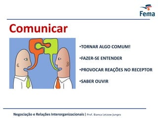 Comunicar
•TORNAR ALGO COMUM!
•FAZER-SE ENTENDER
•PROVOCAR REAÇÕES NO RECEPTOR
•SABER OUVIR
Negociação e Relações Interorganizacionais | Prof. Bianca Letzow Junges
 