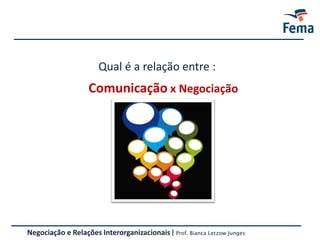 Comunicação x Negociação
Negociação e Relações Interorganizacionais | Prof. Bianca Letzow Junges
Qual é a relação entre :
 