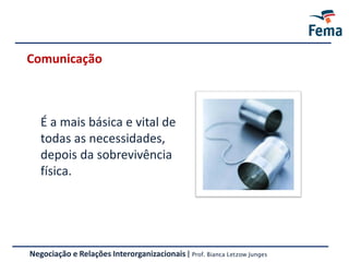 Comunicação
É a mais básica e vital de
todas as necessidades,
depois da sobrevivência
física.
Negociação e Relações Interorganizacionais | Prof. Bianca Letzow Junges
 