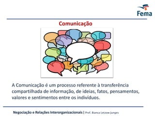Comunicação
A Comunicação é um processo referente à transferência
compartilhada de informação, de ideias, fatos, pensamentos,
valores e sentimentos entre os indivíduos.
Negociação e Relações Interorganizacionais | Prof. Bianca Letzow Junges
 