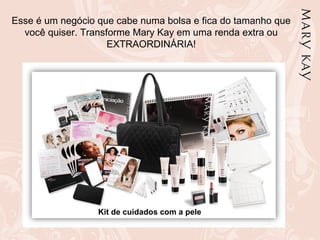 Esse é um negócio que cabe numa bolsa e fica do tamanho que
você quiser. Transforme Mary Kay em uma renda extra ou
EXTRAORDINÁRIA!
Kit de cuidados com a pele
 