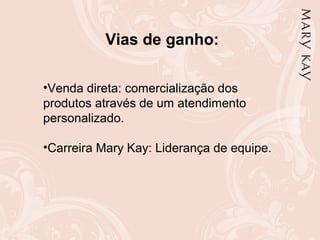 Vias de ganho:
•Venda direta: comercialização dos
produtos através de um atendimento
personalizado.
•Carreira Mary Kay: Liderança de equipe.
 
