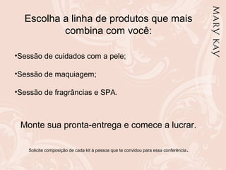 Escolha a linha de produtos que mais
combina com você:
•Sessão de cuidados com a pele;
•Sessão de maquiagem;
•Sessão de fragrâncias e SPA.
Monte sua pronta-entrega e comece a lucrar.
Solicite composição de cada kit à pessoa que te convidou para essa conferência.
 