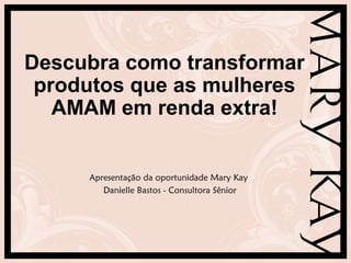 Descubra como transformar
produtos que as mulheres
AMAM em renda extra!
Apresentação da oportunidade Mary Kay
Danielle Bastos - Consultora Sênior
 