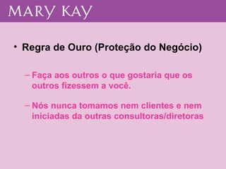 Regra de Ouro (Proteção do Negócio) Faça aos outros o que gostaria que os outros fizessem a você. Nós nunca tomamos nem clientes e nem iniciadas da outras consultoras/diretoras 