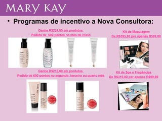 Programas de incentivo a Nova Consultora: Ganhe R$224,00 em produtos  Pedido de  600 pontos no mês de início Ganhe R$216,00 em produtos  Pedido de 600 pontos no segundo, terceiro ou quarto mês Kit de Maquiagem De R$395,80 por apenas R$99,00 Kit de Spa e Fragâncias De R$319,00 por apenas R$99,00 