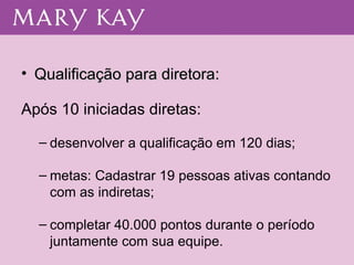 Qualificação para diretora: Após 10 iniciadas diretas: desenvolver a qualificação em 120 dias; metas: Cadastrar 19 pessoas ativas contando com as indiretas; completar 40.000 pontos durante o período juntamente com sua equipe. 