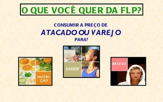 O QUE VOC Ê QUE R DA FL P?
       C ONSUMIR A PRE Ç O DE
    ATACADO OU V AREJ O
               PARA?
 