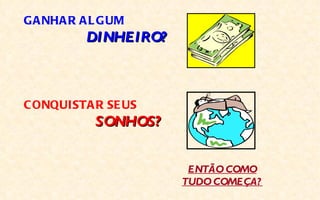 G A NHA R A L G UM
           DINHEIRO?



C ONQUISTA R SE US
            SONHOS?


                        ENTÃO COMO
                       TUDO COMEÇA?
 