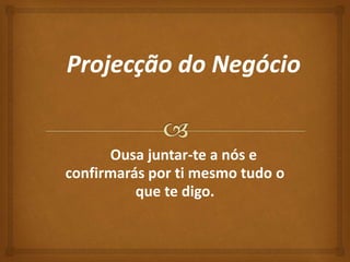 Ousa juntar-te a nós e 
confirmarás por ti mesmo tudo o 
que te digo. 
 