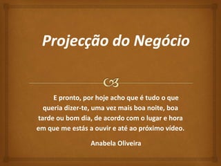 E pronto, por hoje acho que é tudo o que 
queria dizer-te, uma vez mais boa noite, boa 
tarde ou bom dia, de acordo com o lugar e hora 
em que me estás a ouvir e até ao próximo vídeo. 
Anabela Oliveira 
