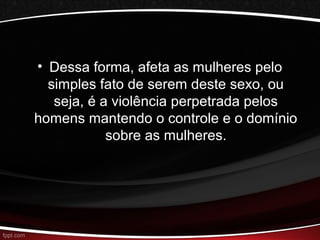 • Dessa forma, afeta as mulheres pelo 
simples fato de serem deste sexo, ou 
seja, é a violência perpetrada pelos 
homens mantendo o controle e o domínio 
sobre as mulheres. 
 
