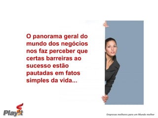 O panorama geral do
mundo dos negócios
nos faz perceber que
certas barreiras ao
sucesso estão
pautadas em fatos
simples da vida...




                       Empresas melhores para um Mundo melhor
 