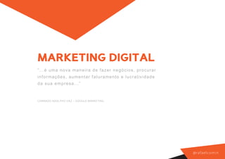 MARKETING DIGITAL
“...é u ma n ova m aneir a de f az er negóc ios , p r o c u r a r
info rmaçõe s, aum ent ar f at ur am ent o e luc r ati v i d a d e
da su a e mpre s a. . . ”


CONRADO ADOLPHO VAZ – GOOGLE MARKETING




                                                                     @ r a f a e l co m i n
 