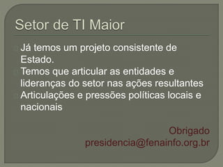 Já temos um projeto consistente de 
Estado. 
Temos que articular as entidades e 
lideranças do setor nas ações resultantes 
Articulações e pressões políticas locais e 
nacionais 
Obrigado 
presidencia@fenainfo.org.br 
