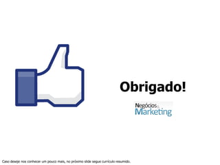 Obrigado!




Caso deseje nos conhecer um pouco mais, no próximo slide segue currículo resumido.
 