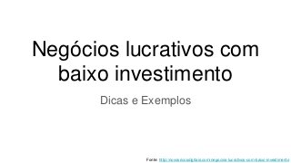 Negócios lucrativos com
baixo investimento
Dicas e Exemplos
Fonte: http://novosricosdigitais.com/negocios-lucrativos-com-baixo-investimento
 