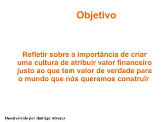Objetivo Refletir sobre a importância de criar uma cultura de atribuir valor financeiro justo ao que tem valor de verdade para o mundo que nós queremos construir   