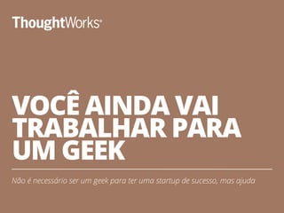 VOCÊ AINDA VAI
TRABALHAR PARA
UM GEEK
Não é necessário ser um geek para ter uma startup de sucesso, mas ajuda
12
 