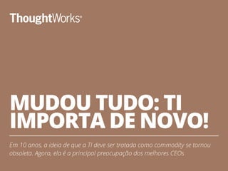 MUDOU TUDO: TI
IMPORTA DE NOVO!
Em 10 anos, a ideia de que a TI deve ser tratada como commodity se tornou
obsoleta. Agora, ela é a principal preocupação dos melhores CEOs
2
 