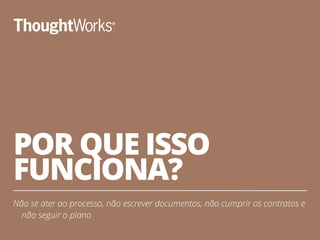 POR QUE ISSO
FUNCIONA?
Não se ater ao processo, não escrever documentos, não cumprir os contratos e
não seguir o plano
29
 