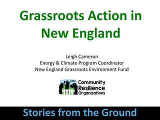 Grassroots Action in
New England
Leigh Cameron
Energy & Climate Program Coordinator
New England Grassroots Environment Fund
Stories from the Ground
 