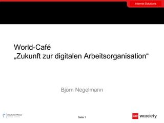 Internet Solutions




World-Café
„Zukunft zur digitalen Arbeitsorganisation“



              Björn Negelmann



                    Seite 1
 