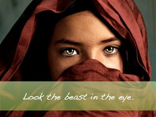 Look the beast in the eye.!
 