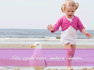 Sta open voor andere ideeën.!
 
