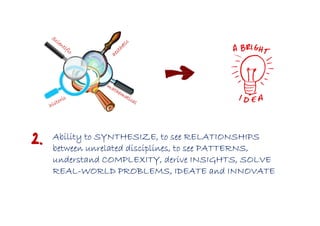 2.   Ability to SYNTHESIZE, to see RELATIONSHIPS
     between unrelated disciplines, to see PATTERNS,
     understand COMPLEXITY, derive INSIGHTS, SOLVE
     REAL-
     REAL-WORLD PROBLEMS, IDEATE and INNOVATE
 