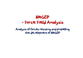 NeGEP
    - Force Field Analysis
Analysis of forces resisting and propelling
       the development of NeGEP
 