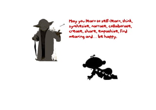 May you learn to self-learn, think,
synthesize, narrate, collaborate,
create, share, empathize, find
meaning and… be happy.
 