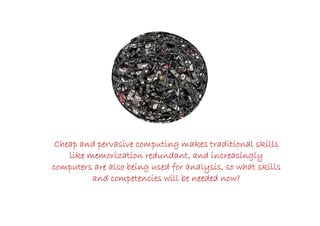 Cheap and pervasive computing makes traditional skills
    like memorization redundant, and increasingly
computers are also being used for analysis, so what skills
          and competencies will be needed now?
 
