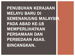 PENUBUHAN KERAJAAN
MELAYU BARU DI
SEMENANJUNG MALAYSIA
PADA ABAD KE-18
MEMPERLIHATKAN
PERSAMAAN DAN
PERBEDAAN ASAS.
BINCANGKAN.
 