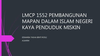 LMCP 1552 PEMBANGUNAN
MAPAN DALAM ISLAM NEGERI
KAYA PENDUDUK MISKIN
EISMARIA TASHA BINTI ROSLI
A164994
 